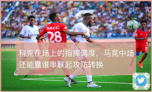 科克在场上的指挥调度，马竞中场还能靠谁串联起攻防转换