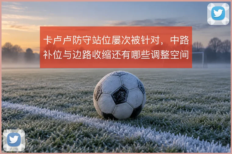 卡卢卢防守站位屡次被针对,中路补位与边路收缩还有哪些调整空间