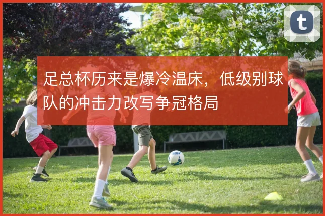 足总杯历来是爆冷温床,低级别球队的冲击力改写争冠格局