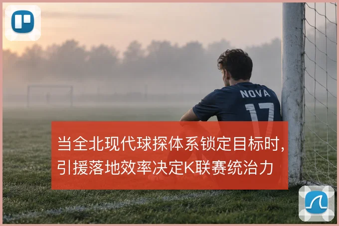 当全北现代球探体系锁定目标时,引援落地效率决定K联赛统治力
