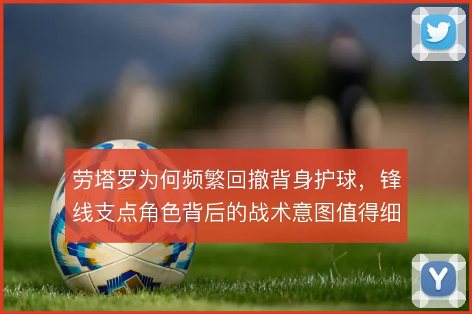 劳塔罗为何频繁回撤背身护球，锋线支点角色背后的战术意图值得细看