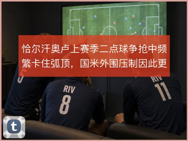 恰尔汗奥卢上赛季二点球争抢中频繁卡住弧顶，国米外围压制因此更连贯