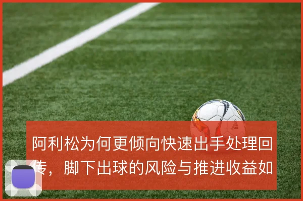 阿利松为何更倾向快速出手处理回传,脚下出球的风险与推进收益如何权衡