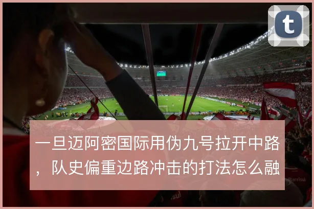 一旦迈阿密国际用伪九号拉开中路，队史偏重边路冲击的打法怎么融合