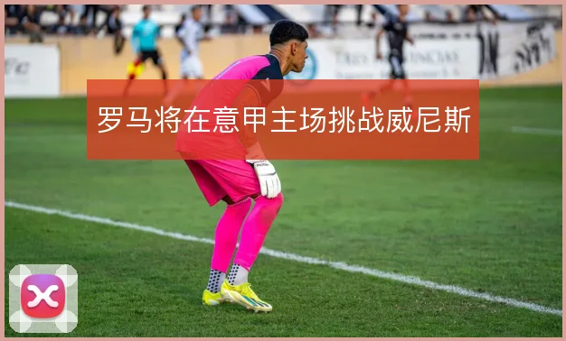 罗马将在意甲主场挑战威尼斯