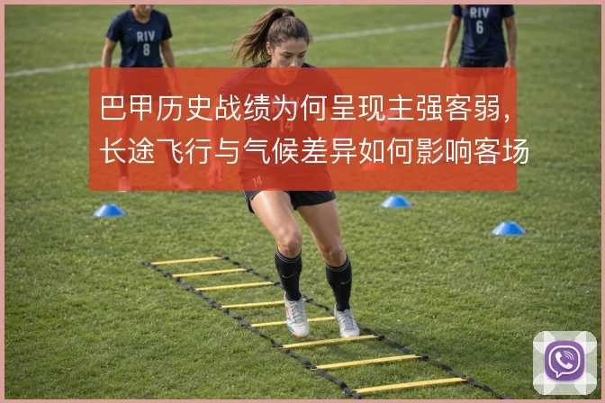 巴甲历史战绩为何呈现主强客弱，长途飞行与气候差异如何影响客场表现