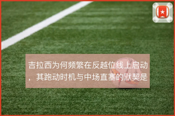 吉拉西为何频繁在反越位线上启动，其跑动时机与中场直塞的默契是关键