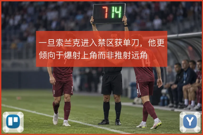 一旦索兰克进入禁区获单刀，他更倾向于爆射上角而非推射远角