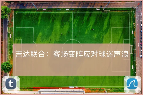 吉达联合:客场变阵应对球迷声浪