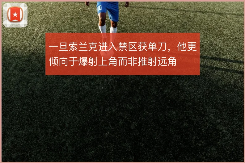 一旦索兰克进入禁区获单刀，他更倾向于爆射上角而非推射远角