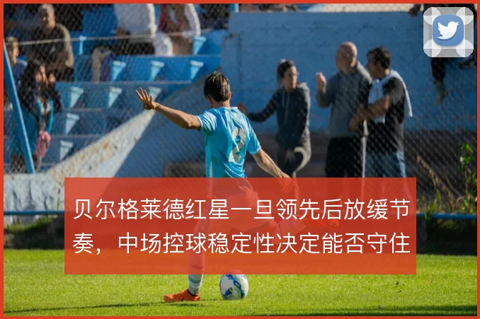 贝尔格莱德红星一旦领先后放缓节奏，中场控球稳定性决定能否守住优势