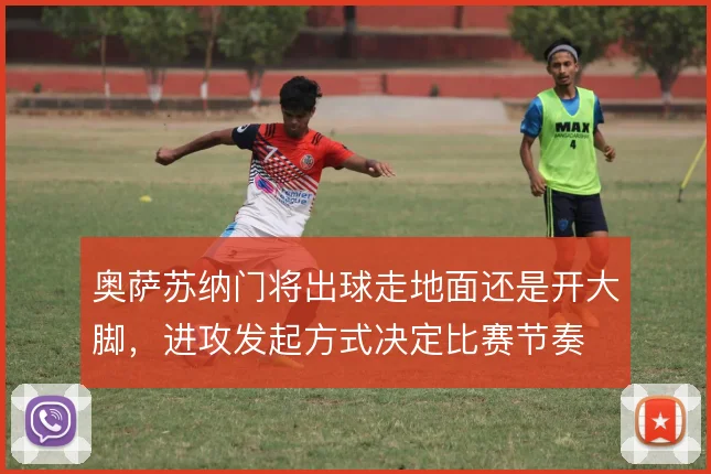 奥萨苏纳门将出球走地面还是开大脚，进攻发起方式决定比赛节奏