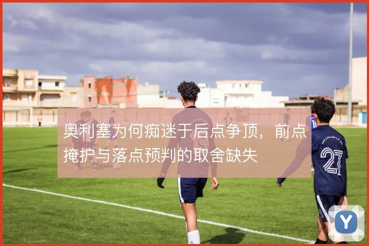 奥利塞为何痴迷于后点争顶，前点掩护与落点预判的取舍缺失