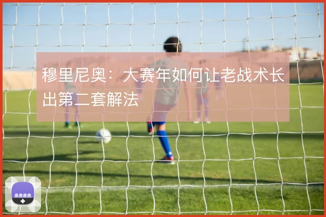 穆里尼奥：大赛年如何让老战术长出第二套解法