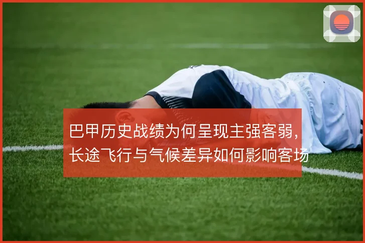 巴甲历史战绩为何呈现主强客弱，长途飞行与气候差异如何影响客场表现