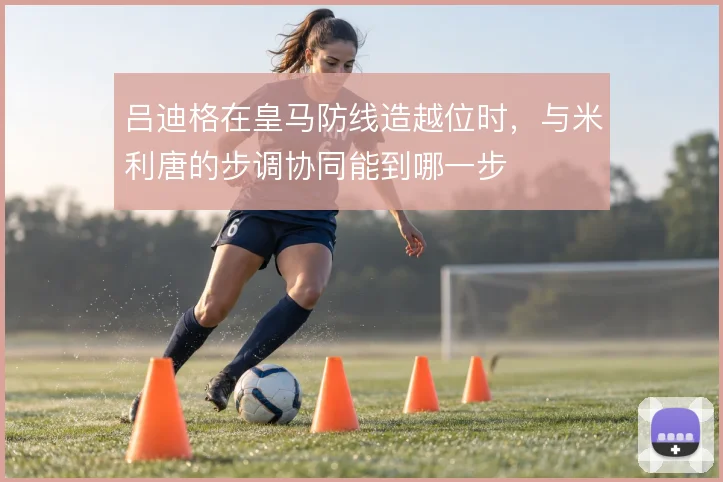 吕迪格在皇马防线造越位时，与米利唐的步调协同能到哪一步