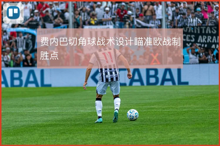 费内巴切角球战术设计瞄准欧战制胜点