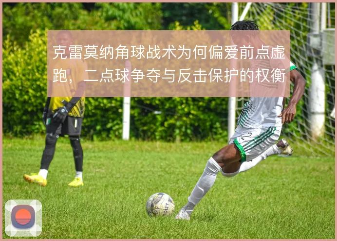 克雷莫纳角球战术为何偏爱前点虚跑,二点球争夺与反击保护的权衡