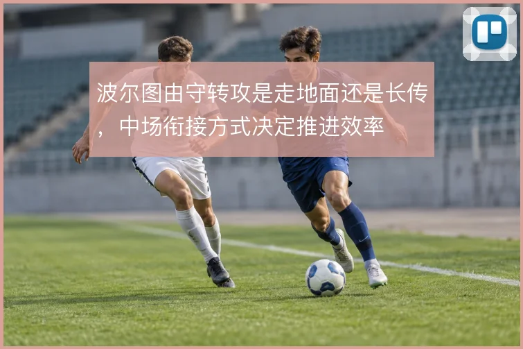 波尔图由守转攻是走地面还是长传，中场衔接方式决定推进效率