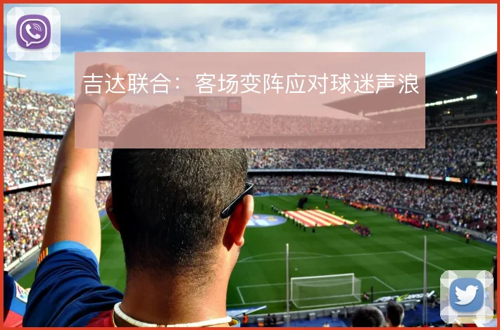 吉达联合：客场变阵应对球迷声浪