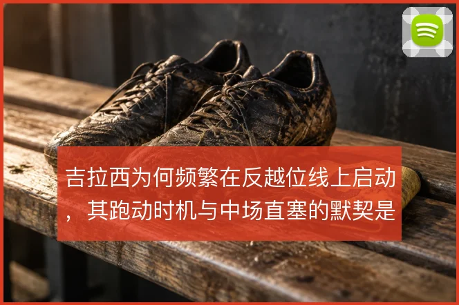 吉拉西为何频繁在反越位线上启动，其跑动时机与中场直塞的默契是关键