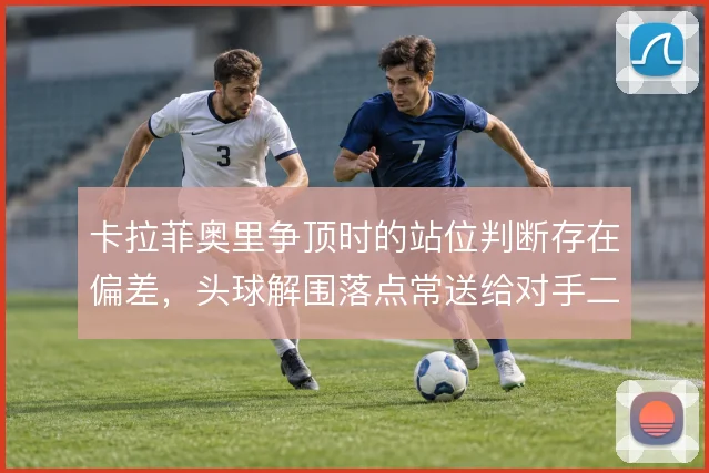 卡拉菲奥里争顶时的站位判断存在偏差,头球解围落点常送给对手二次进攻