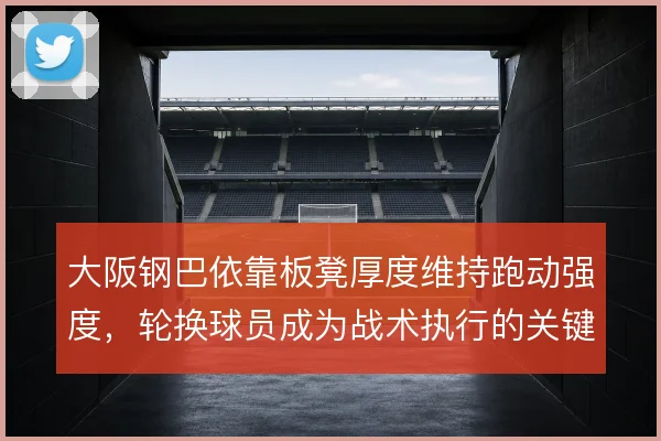 大阪钢巴依靠板凳厚度维持跑动强度,轮换球员成为战术执行的关键一环