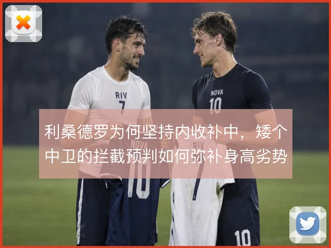 利桑德罗为何坚持内收补中,矮个中卫的拦截预判如何弥补身高劣势