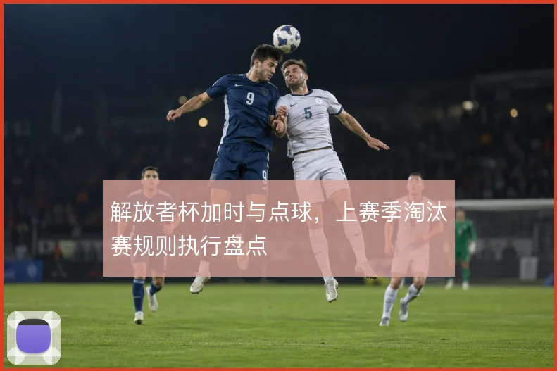 解放者杯加时与点球，上赛季淘汰赛规则执行盘点