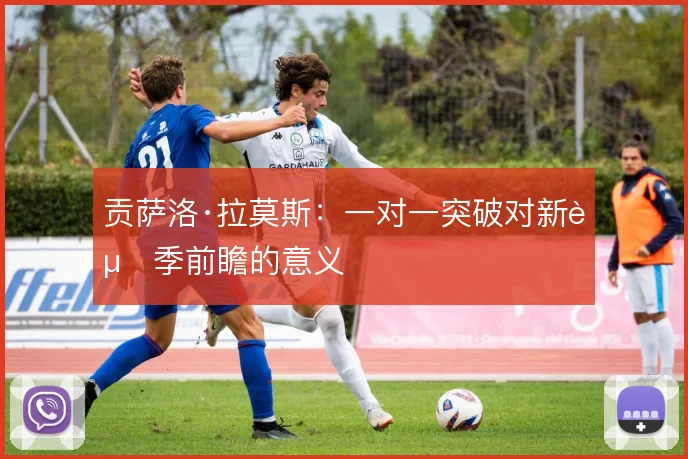 贡萨洛·拉莫斯:一对一突破对新赛季前瞻的意义