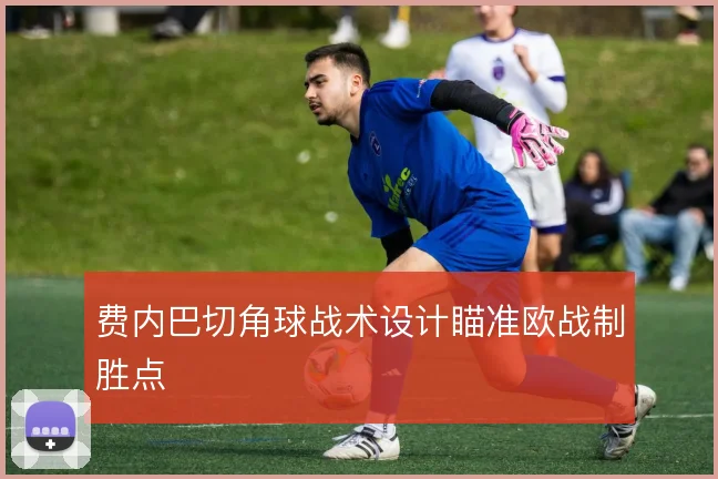 费内巴切角球战术设计瞄准欧战制胜点