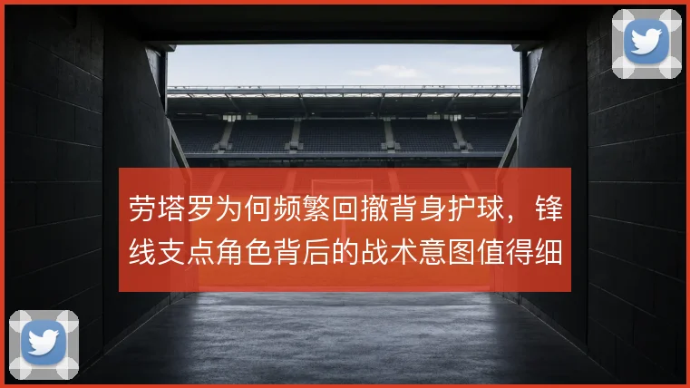 劳塔罗为何频繁回撤背身护球，锋线支点角色背后的战术意图值得细看