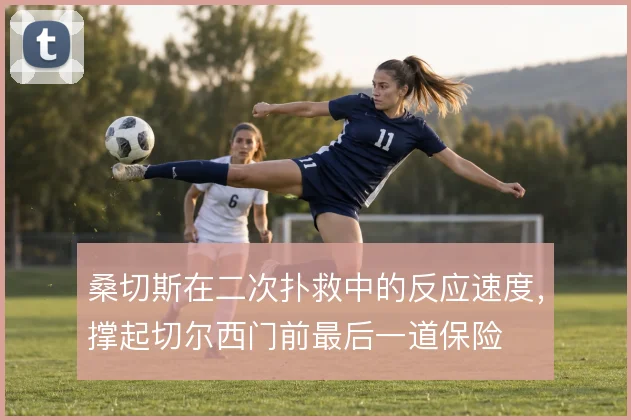 桑切斯在二次扑救中的反应速度,撑起切尔西门前最后一道保险