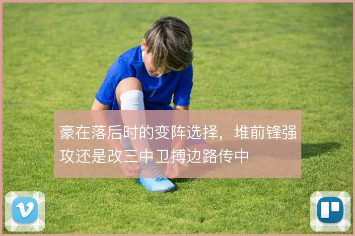 豪在落后时的变阵选择,堆前锋强攻还是改三中卫搏边路传中