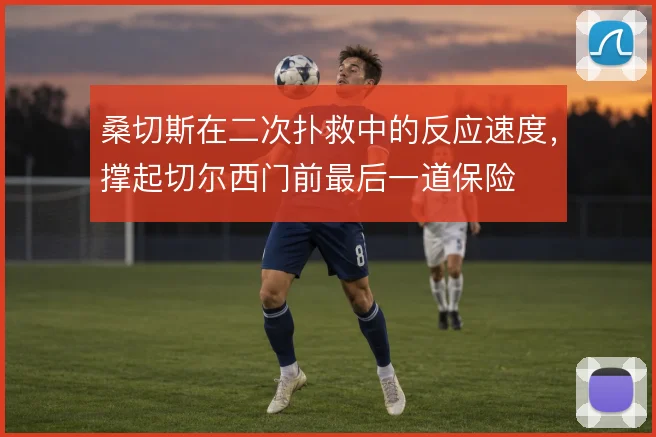 桑切斯在二次扑救中的反应速度,撑起切尔西门前最后一道保险