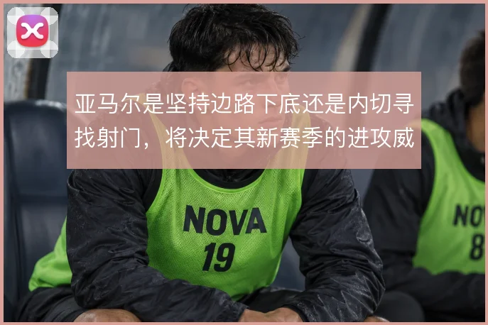 亚马尔是坚持边路下底还是内切寻找射门，将决定其新赛季的进攻威胁