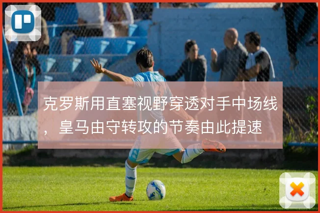 克罗斯用直塞视野穿透对手中场线,皇马由守转攻的节奏由此提速