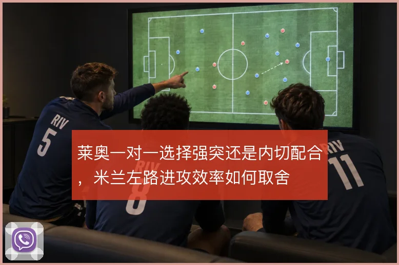 莱奥一对一选择强突还是内切配合,米兰左路进攻效率如何取舍