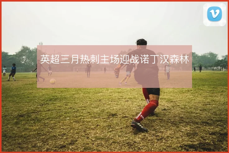英超三月热刺主场迎战诺丁汉森林