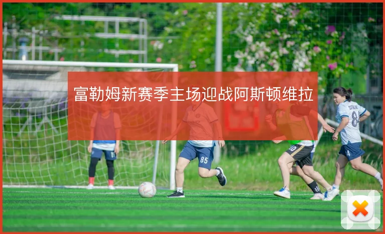 富勒姆新赛季主场迎战阿斯顿维拉