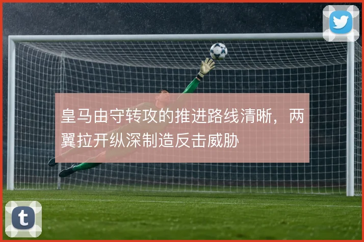 皇马由守转攻的推进路线清晰,两翼拉开纵深制造反击威胁