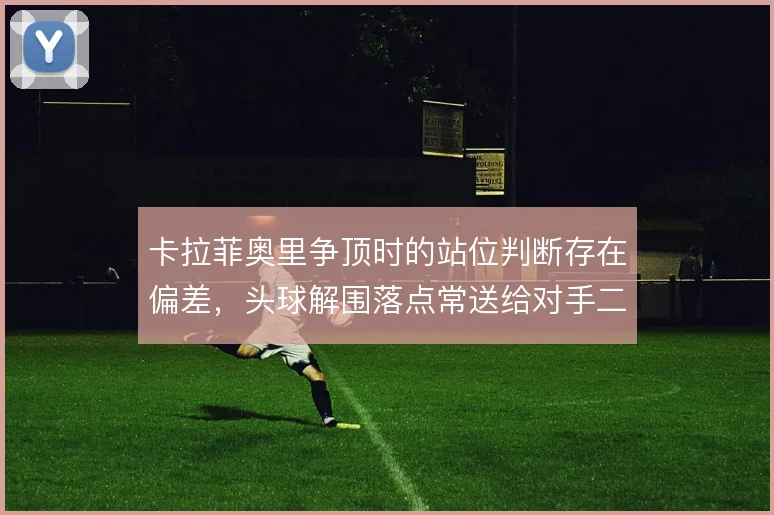 卡拉菲奥里争顶时的站位判断存在偏差,头球解围落点常送给对手二次进攻