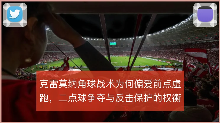克雷莫纳角球战术为何偏爱前点虚跑,二点球争夺与反击保护的权衡