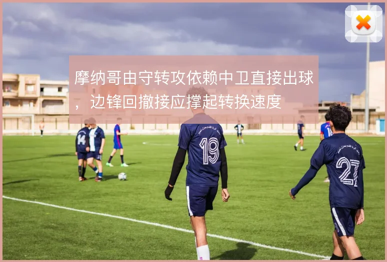 摩纳哥由守转攻依赖中卫直接出球,边锋回撤接应撑起转换速度