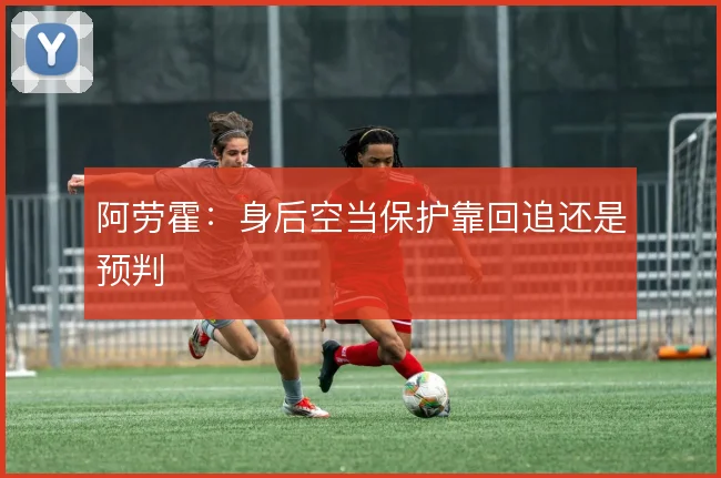 阿劳霍:身后空当保护靠回追还是预判