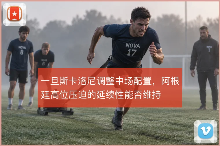 一旦斯卡洛尼调整中场配置,阿根廷高位压迫的延续性能否维持