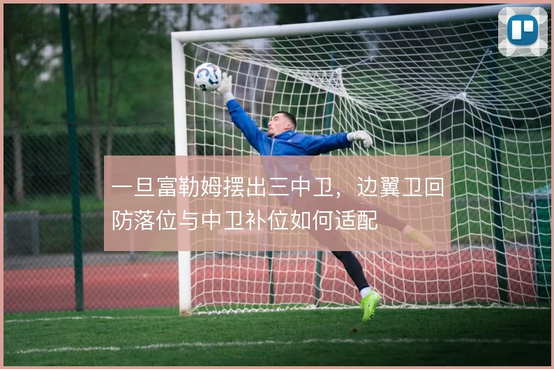 一旦富勒姆摆出三中卫,边翼卫回防落位与中卫补位如何适配