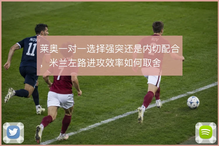 莱奥一对一选择强突还是内切配合，米兰左路进攻效率如何取舍