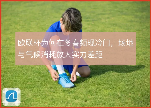 欧联杯为何在冬春频现冷门，场地与气候消耗放大实力差距