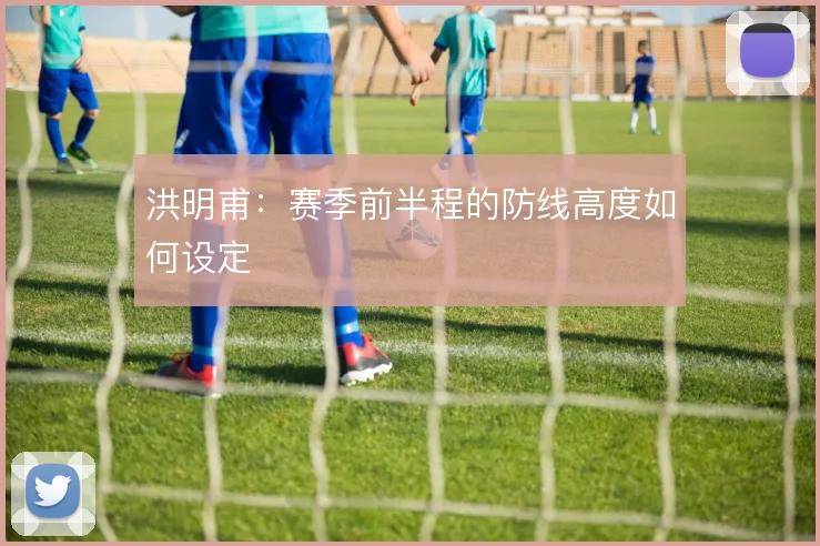 洪明甫：赛季前半程的防线高度如何设定